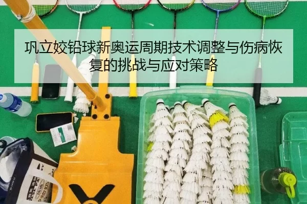 巩立姣铅球新奥运周期技术调整与伤病恢复的挑战与应对策略