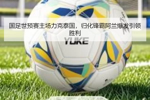 国足世预赛主场力克泰国，归化锋霸阿兰爆发引领胜利