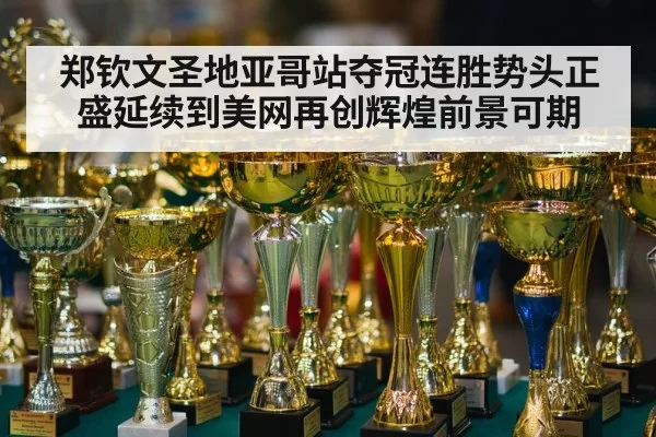 郑钦文圣地亚哥站夺冠连胜势头正盛延续到美网再创辉煌前景可期