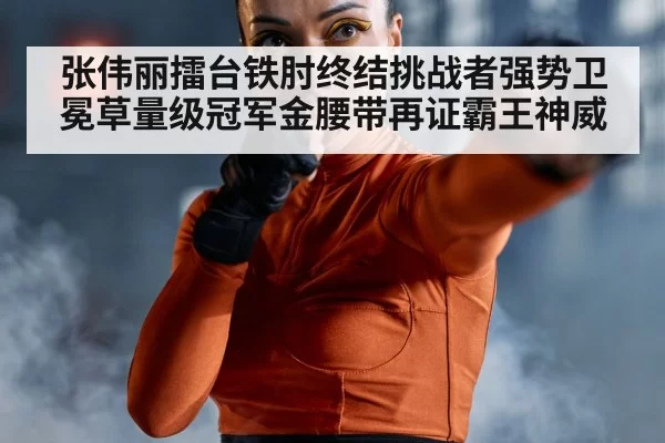 张伟丽擂台铁肘终结挑战者强势卫冕草量级冠军金腰带再证霸王神威