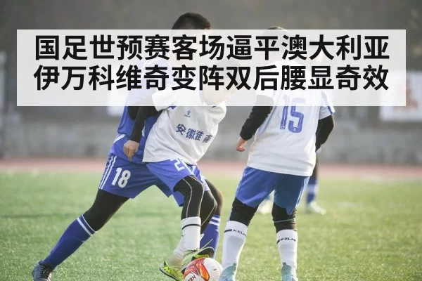 国足世预赛客场逼平澳大利亚 伊万科维奇变阵双后腰显奇效
