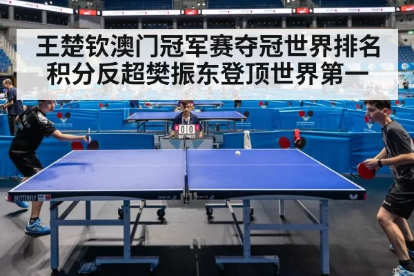 王楚钦澳门冠军赛夺冠世界排名积分反超樊振东登顶世界第一