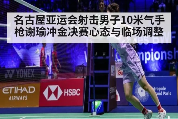 名古屋亚运会射击男子10米气手枪谢瑜冲金决赛心态与临场调整